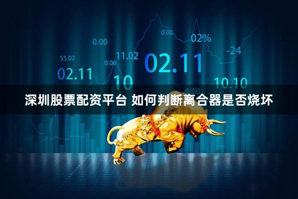 深圳股票配资平台 如何判断离合器是否烧坏