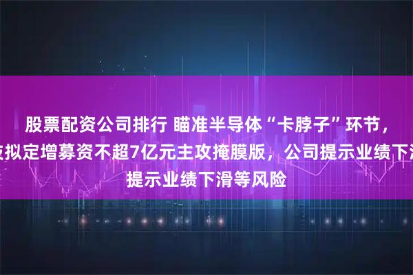 股票配资公司排行 瞄准半导体“卡脖子”环节，冠石科技拟定增募资不超7亿元主攻掩膜版，公司提示业绩下滑等风险