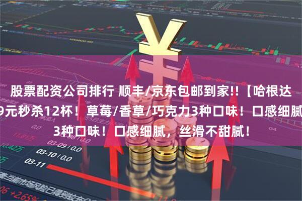 股票配资公司排行 顺丰/京东包邮到家!!【哈根达斯冰淇淋】149元秒杀12杯！草莓/香草/巧克力3种口味！口感细腻，丝滑不甜腻！