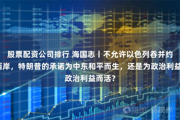 股票配资公司排行 海国志丨不允许以色列吞并约旦河西岸，特朗普的承诺为中东和平而生，还是为政治利益而活？