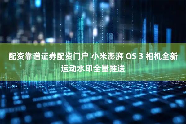 配资靠谱证券配资门户 小米澎湃 OS 3 相机全新运动水印全量推送