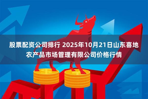 股票配资公司排行 2025年10月21日山东喜地农产品市场管理有限公司价格行情