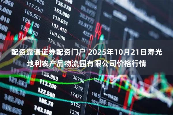 配资靠谱证券配资门户 2025年10月21日寿光地利农产品物流园有限公司价格行情