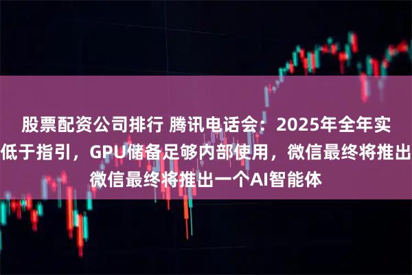 股票配资公司排行 腾讯电话会：2025年全年实际资本支出将低于指引，GPU储备足够内部使用，微信最终将推出一个AI智能体