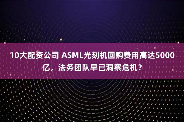 10大配资公司 ASML光刻机回购费用高达5000亿，法务团队早已洞察危机？