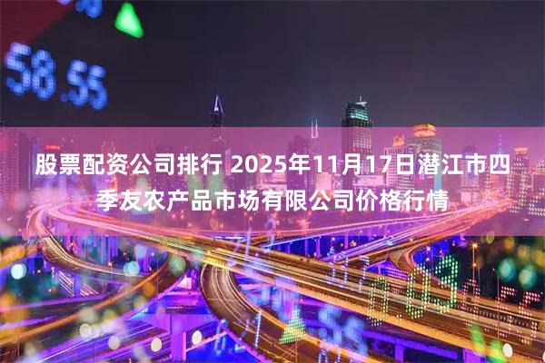 股票配资公司排行 2025年11月17日潜江市四季友农产品市场有限公司价格行情