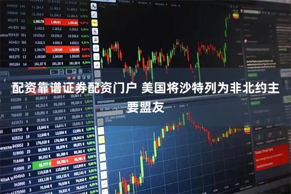 配资靠谱证券配资门户 美国将沙特列为非北约主要盟友