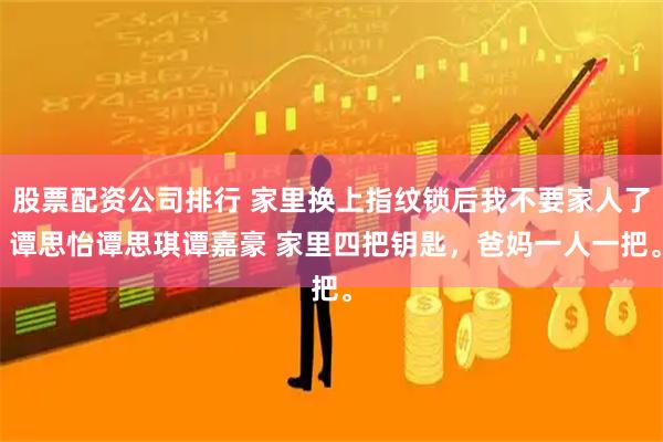股票配资公司排行 家里换上指纹锁后我不要家人了 谭思怡谭思琪谭嘉豪 家里四把钥匙，爸妈一人一把。